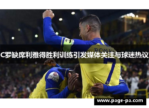 C罗缺席利雅得胜利训练引发媒体关注与球迷热议