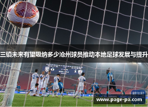 三镇未来有望吸纳多少沧州球员推动本地足球发展与提升
