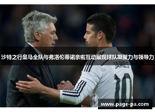 沙特之行皇马全队与弗洛伦蒂诺亲密互动展现球队凝聚力与领导力