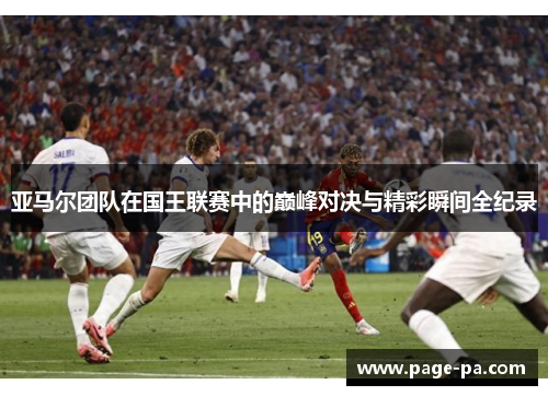 亚马尔团队在国王联赛中的巅峰对决与精彩瞬间全纪录