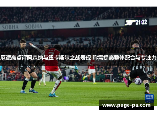 厄德高点评阿森纳与纽卡斯尔之战表现 称需提高整体配合与专注力