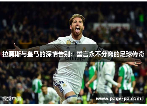 拉莫斯与皇马的深情告别：誓言永不分离的足球传奇