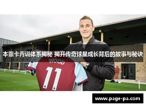 本菲卡青训体系揭秘 揭开传奇球星成长背后的故事与秘诀