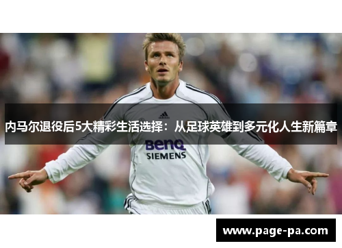 内马尔退役后5大精彩生活选择：从足球英雄到多元化人生新篇章