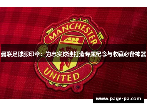 曼联足球服印章：为忠实球迷打造专属纪念与收藏必备神器