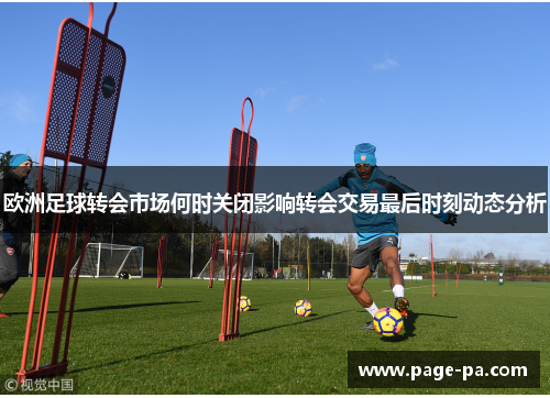 欧洲足球转会市场何时关闭影响转会交易最后时刻动态分析