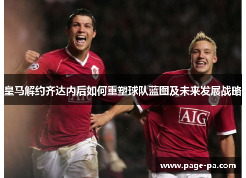 皇马解约齐达内后如何重塑球队蓝图及未来发展战略
