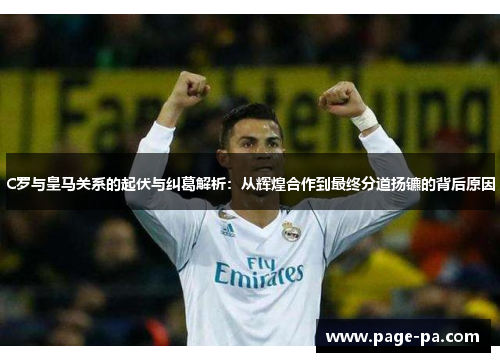C罗与皇马关系的起伏与纠葛解析：从辉煌合作到最终分道扬镳的背后原因