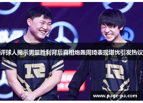 评球人揭示男篮胜利背后真相炮轰周琦表现堪忧引发热议