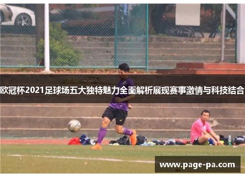 欧冠杯2021足球场五大独特魅力全面解析展现赛事激情与科技结合