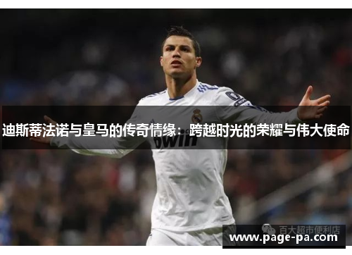 迪斯蒂法诺与皇马的传奇情缘：跨越时光的荣耀与伟大使命