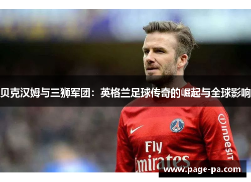 贝克汉姆与三狮军团：英格兰足球传奇的崛起与全球影响