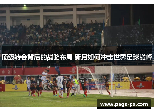 顶级转会背后的战略布局 新月如何冲击世界足球巅峰
