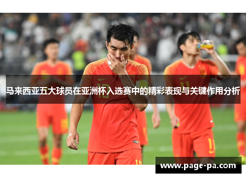 马来西亚五大球员在亚洲杯入选赛中的精彩表现与关键作用分析
