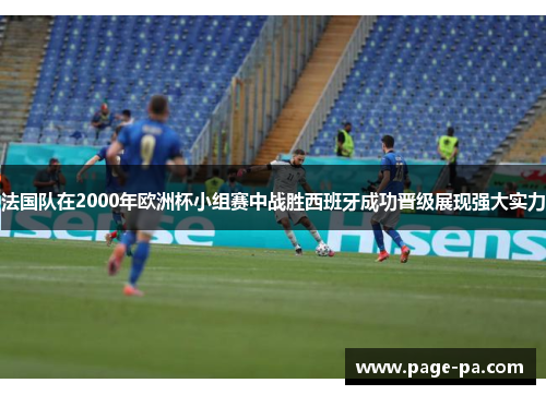 法国队在2000年欧洲杯小组赛中战胜西班牙成功晋级展现强大实力