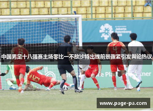 中国男足十八强赛主场零比一不敌沙特出线前景骤紧引发舆论热议