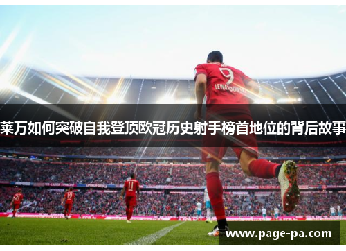 莱万如何突破自我登顶欧冠历史射手榜首地位的背后故事