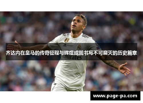 齐达内在皇马的传奇征程与辉煌成就书写不可磨灭的历史篇章