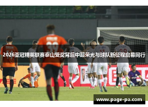 2026亚冠精英联赛泰山受奖背后中超荣光与球队新征程启幕同行