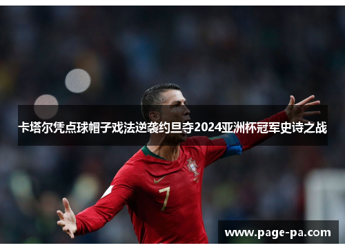 卡塔尔凭点球帽子戏法逆袭约旦夺2024亚洲杯冠军史诗之战