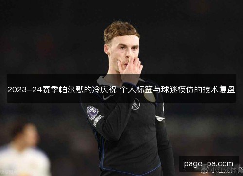 2023-24赛季帕尔默的冷庆祝 个人标签与球迷模仿的技术复盘